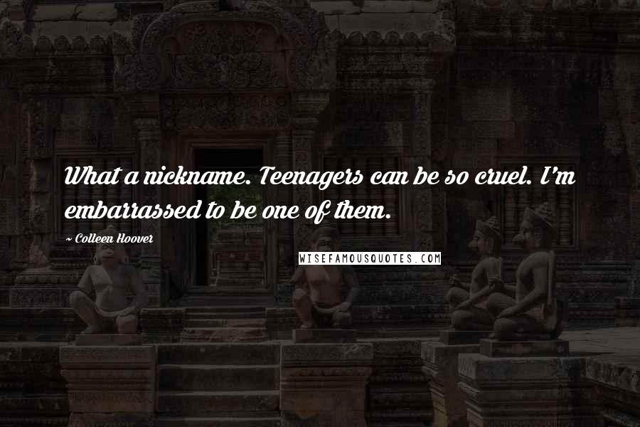 Colleen Hoover Quotes: What a nickname. Teenagers can be so cruel. I'm embarrassed to be one of them.