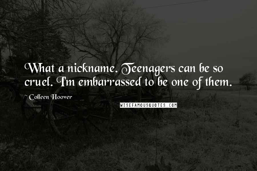 Colleen Hoover Quotes: What a nickname. Teenagers can be so cruel. I'm embarrassed to be one of them.