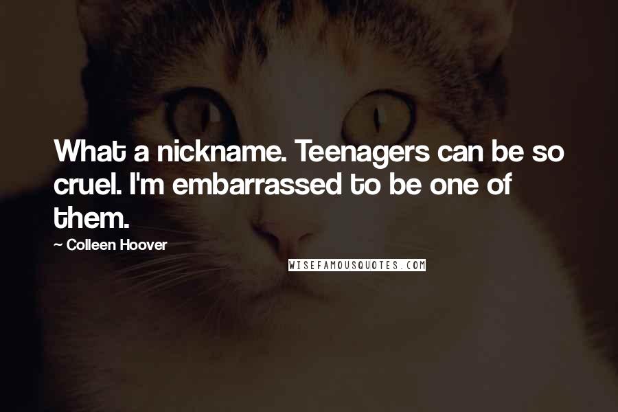 Colleen Hoover Quotes: What a nickname. Teenagers can be so cruel. I'm embarrassed to be one of them.