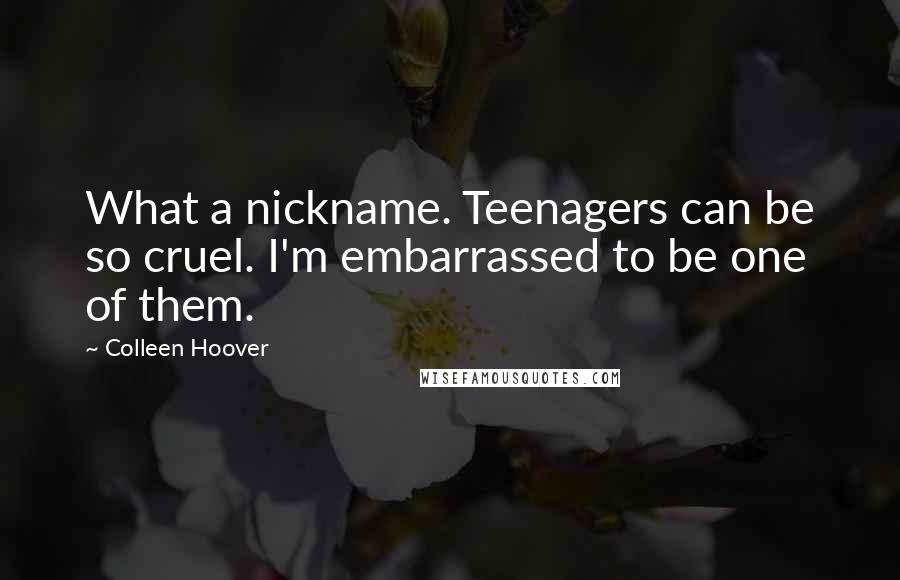 Colleen Hoover Quotes: What a nickname. Teenagers can be so cruel. I'm embarrassed to be one of them.