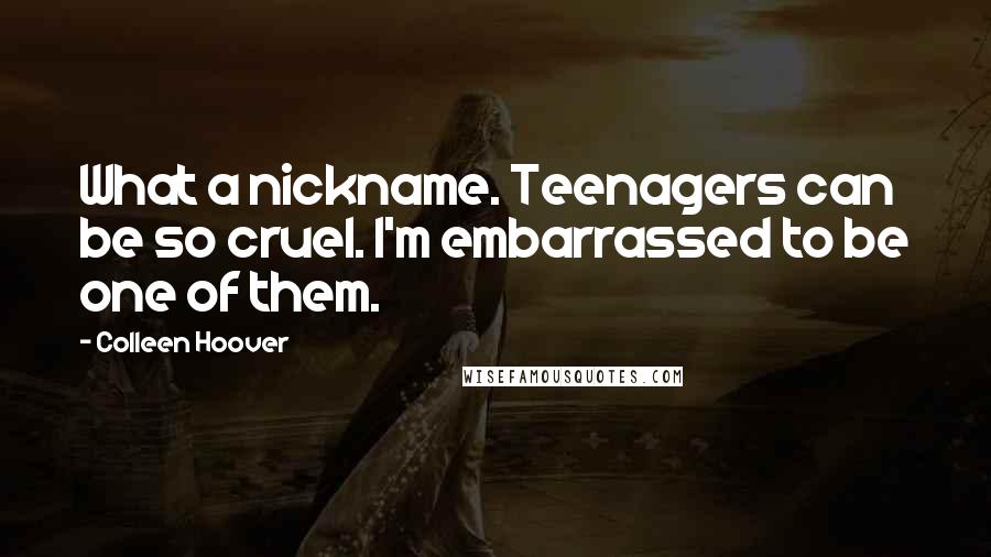 Colleen Hoover Quotes: What a nickname. Teenagers can be so cruel. I'm embarrassed to be one of them.