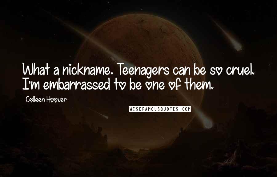 Colleen Hoover Quotes: What a nickname. Teenagers can be so cruel. I'm embarrassed to be one of them.