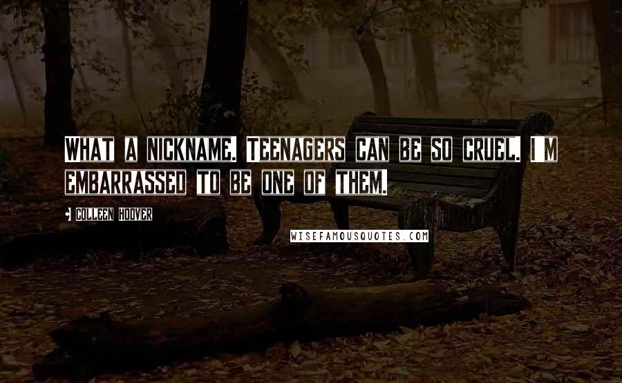 Colleen Hoover Quotes: What a nickname. Teenagers can be so cruel. I'm embarrassed to be one of them.