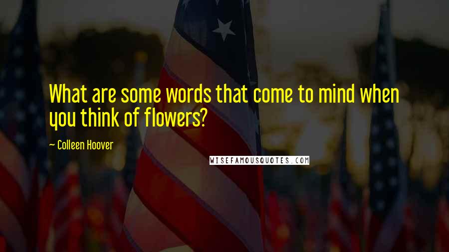 Colleen Hoover Quotes: What are some words that come to mind when you think of flowers?