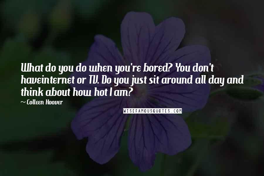 Colleen Hoover Quotes: What do you do when you're bored? You don't haveinternet or TV. Do you just sit around all day and think about how hot I am?