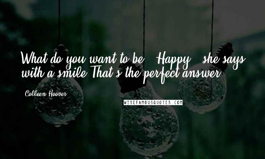 Colleen Hoover Quotes: What do you want to be?""Happy," she says with a smile.That's the perfect answer.