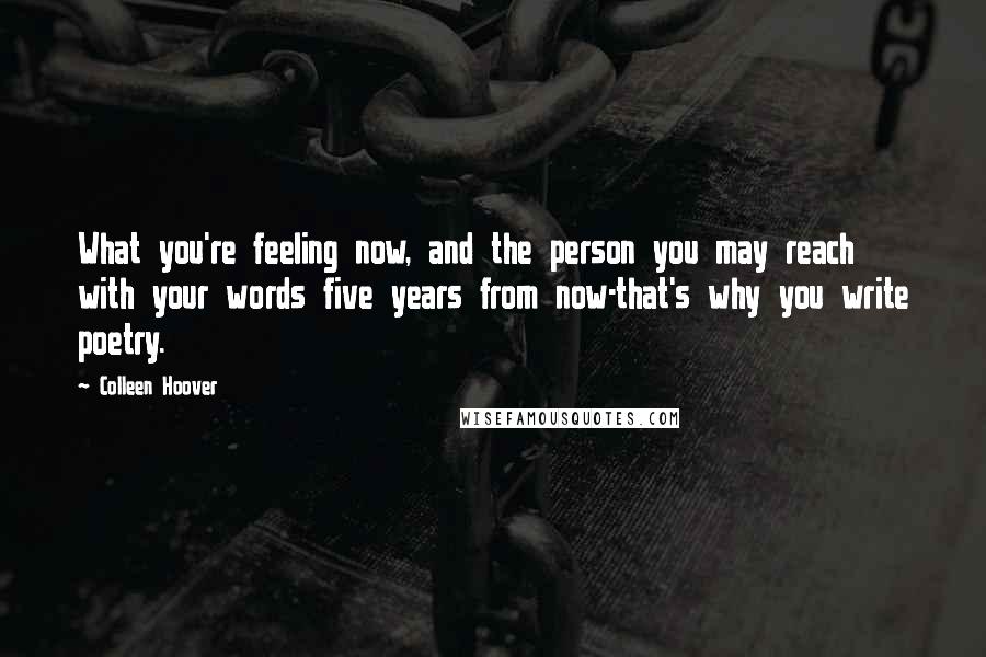 Colleen Hoover Quotes: What you're feeling now, and the person you may reach with your words five years from now-that's why you write poetry.