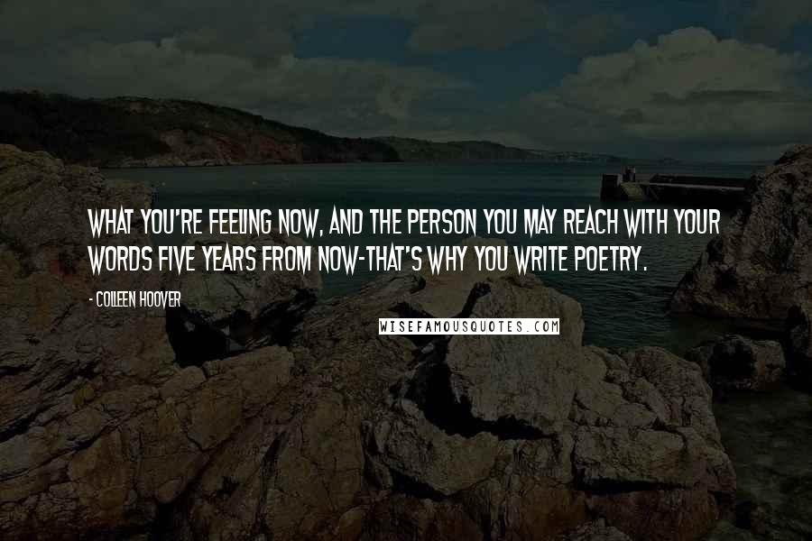 Colleen Hoover Quotes: What you're feeling now, and the person you may reach with your words five years from now-that's why you write poetry.