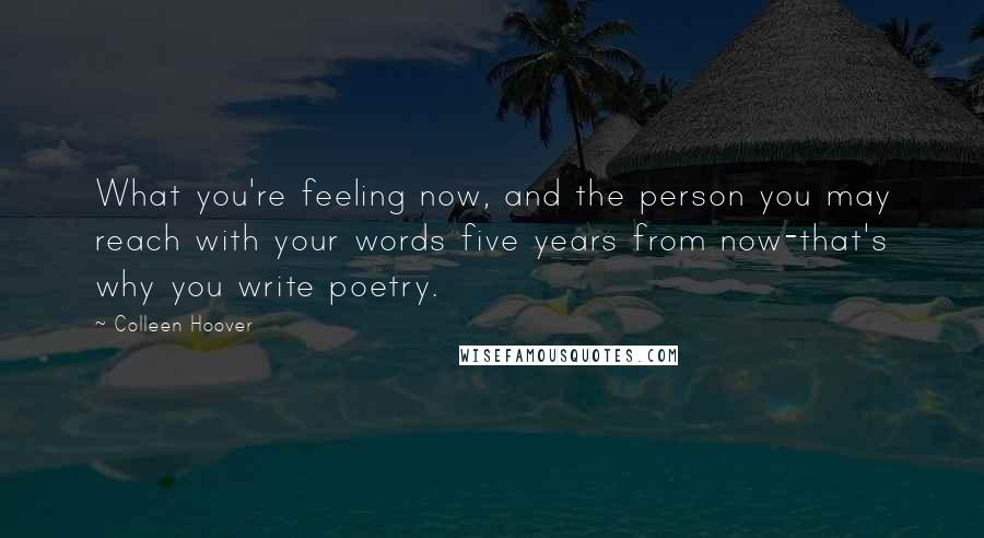 Colleen Hoover Quotes: What you're feeling now, and the person you may reach with your words five years from now-that's why you write poetry.