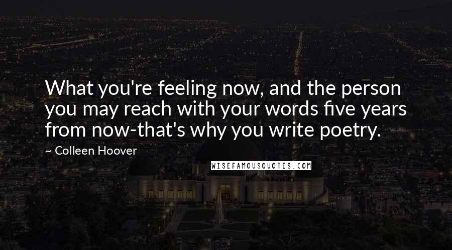 Colleen Hoover Quotes: What you're feeling now, and the person you may reach with your words five years from now-that's why you write poetry.