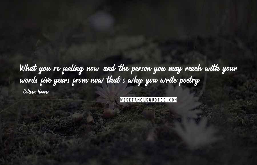 Colleen Hoover Quotes: What you're feeling now, and the person you may reach with your words five years from now-that's why you write poetry.