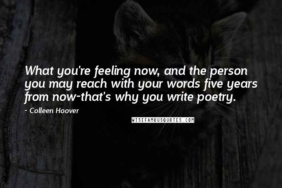 Colleen Hoover Quotes: What you're feeling now, and the person you may reach with your words five years from now-that's why you write poetry.