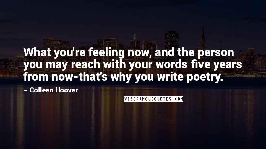 Colleen Hoover Quotes: What you're feeling now, and the person you may reach with your words five years from now-that's why you write poetry.