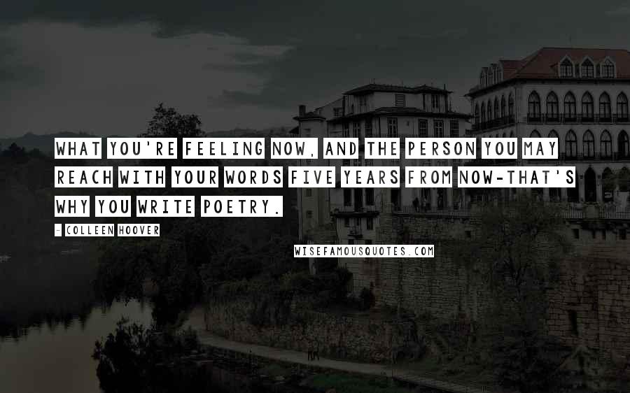 Colleen Hoover Quotes: What you're feeling now, and the person you may reach with your words five years from now-that's why you write poetry.