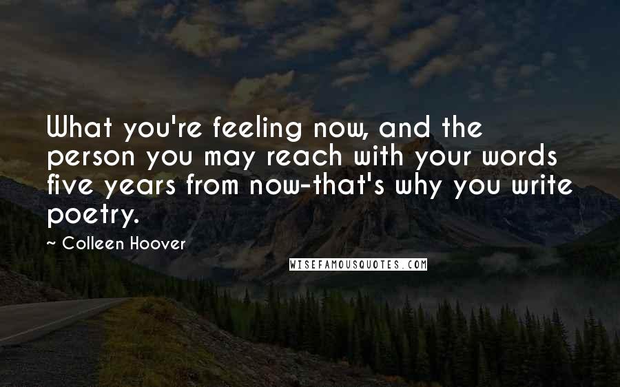 Colleen Hoover Quotes: What you're feeling now, and the person you may reach with your words five years from now-that's why you write poetry.
