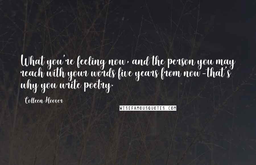 Colleen Hoover Quotes: What you're feeling now, and the person you may reach with your words five years from now-that's why you write poetry.