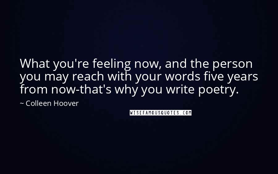 Colleen Hoover Quotes: What you're feeling now, and the person you may reach with your words five years from now-that's why you write poetry.