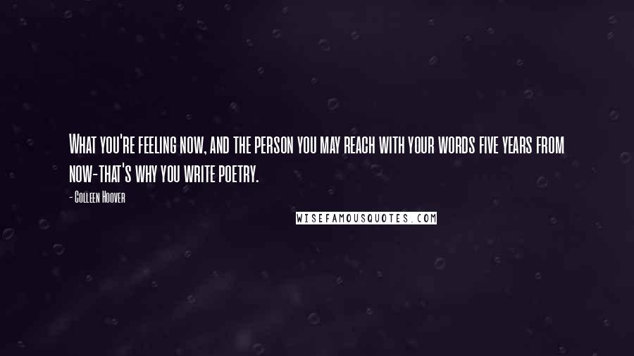 Colleen Hoover Quotes: What you're feeling now, and the person you may reach with your words five years from now-that's why you write poetry.