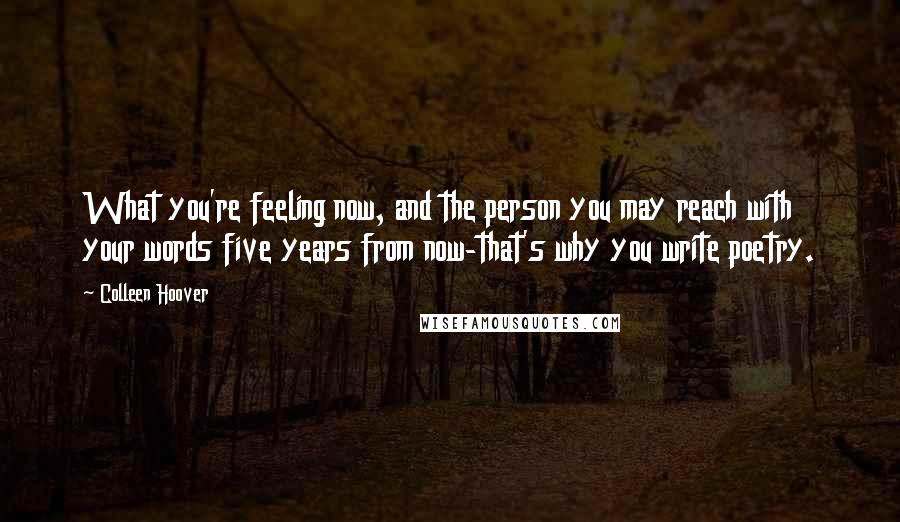 Colleen Hoover Quotes: What you're feeling now, and the person you may reach with your words five years from now-that's why you write poetry.