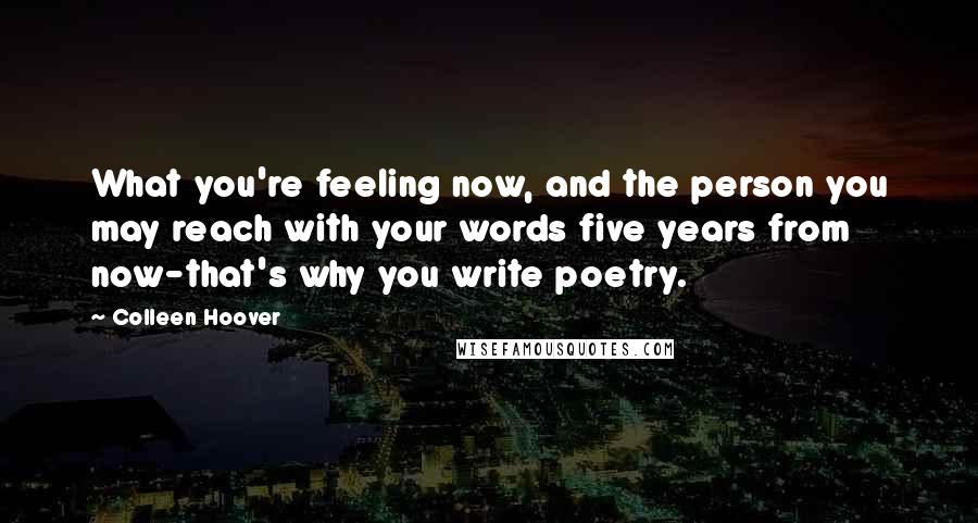 Colleen Hoover Quotes: What you're feeling now, and the person you may reach with your words five years from now-that's why you write poetry.