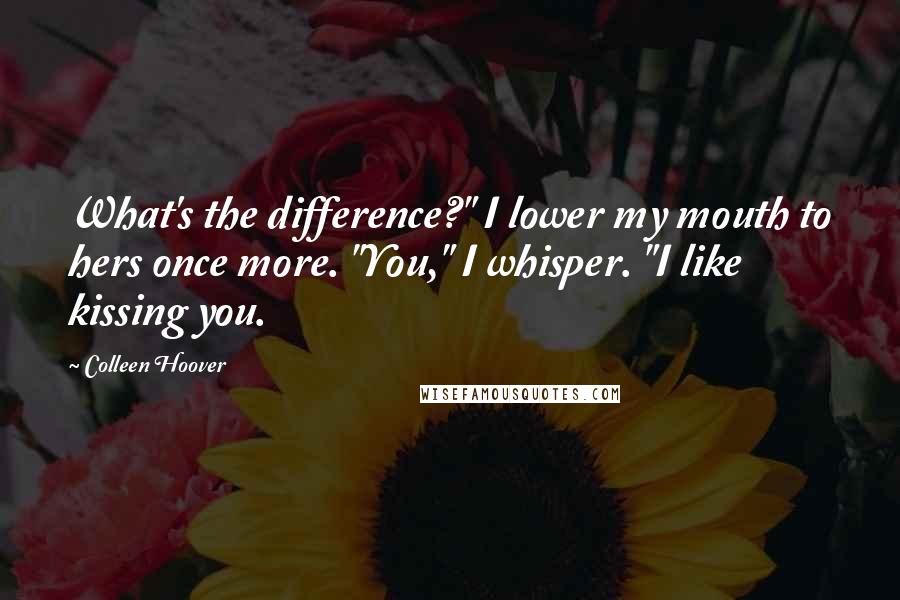 Colleen Hoover Quotes: What's the difference?" I lower my mouth to hers once more. "You," I whisper. "I like kissing you.