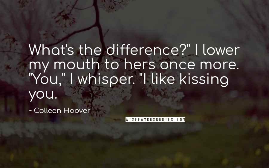 Colleen Hoover Quotes: What's the difference?" I lower my mouth to hers once more. "You," I whisper. "I like kissing you.