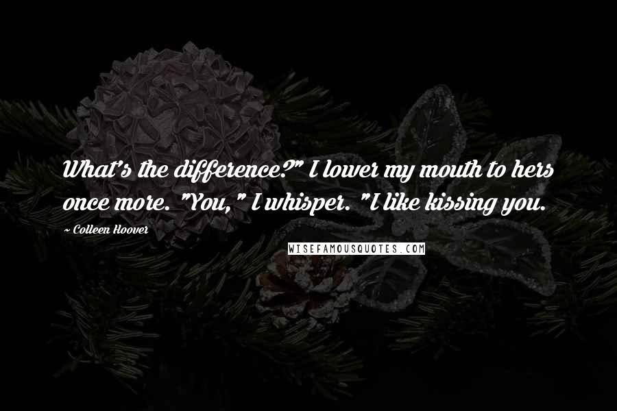 Colleen Hoover Quotes: What's the difference?" I lower my mouth to hers once more. "You," I whisper. "I like kissing you.