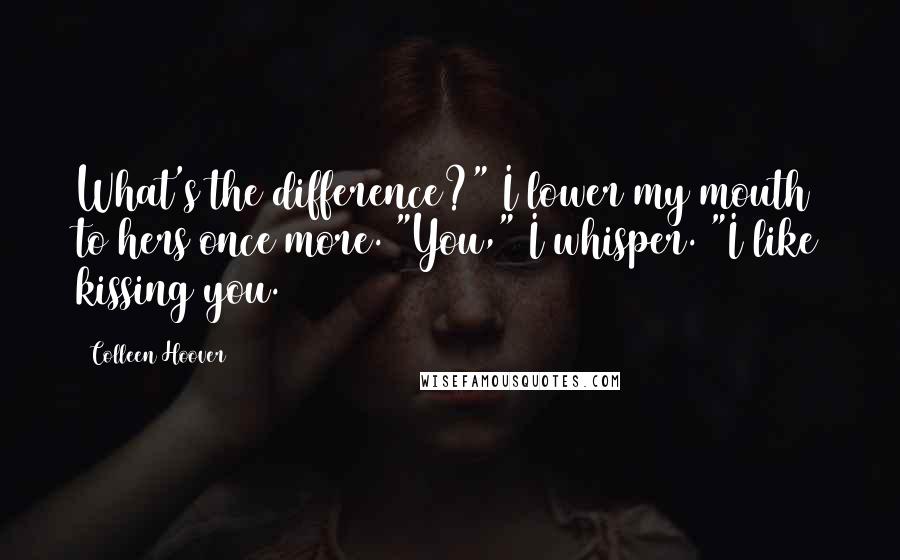 Colleen Hoover Quotes: What's the difference?" I lower my mouth to hers once more. "You," I whisper. "I like kissing you.