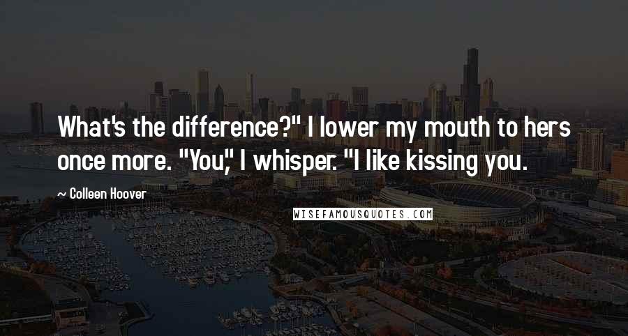Colleen Hoover Quotes: What's the difference?" I lower my mouth to hers once more. "You," I whisper. "I like kissing you.