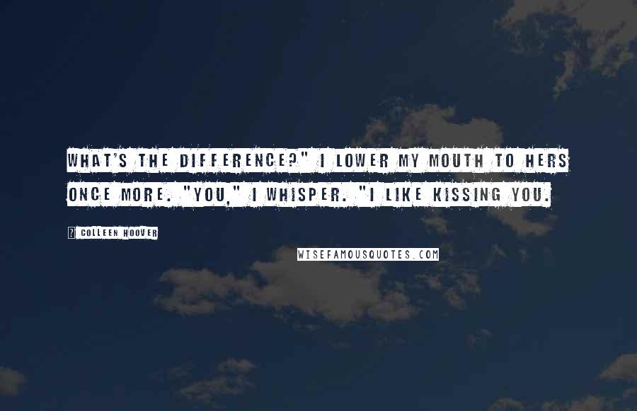 Colleen Hoover Quotes: What's the difference?" I lower my mouth to hers once more. "You," I whisper. "I like kissing you.