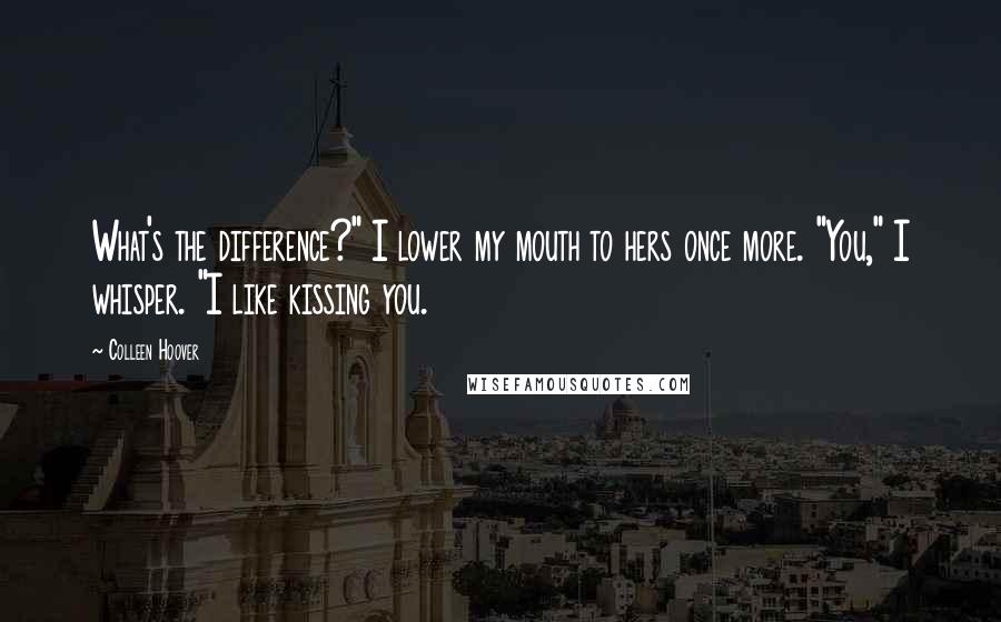 Colleen Hoover Quotes: What's the difference?" I lower my mouth to hers once more. "You," I whisper. "I like kissing you.