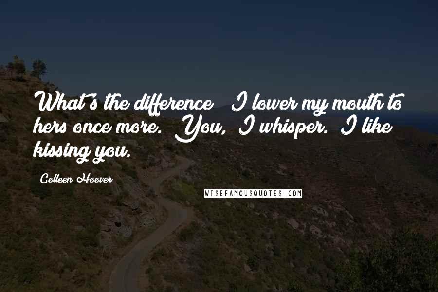 Colleen Hoover Quotes: What's the difference?" I lower my mouth to hers once more. "You," I whisper. "I like kissing you.