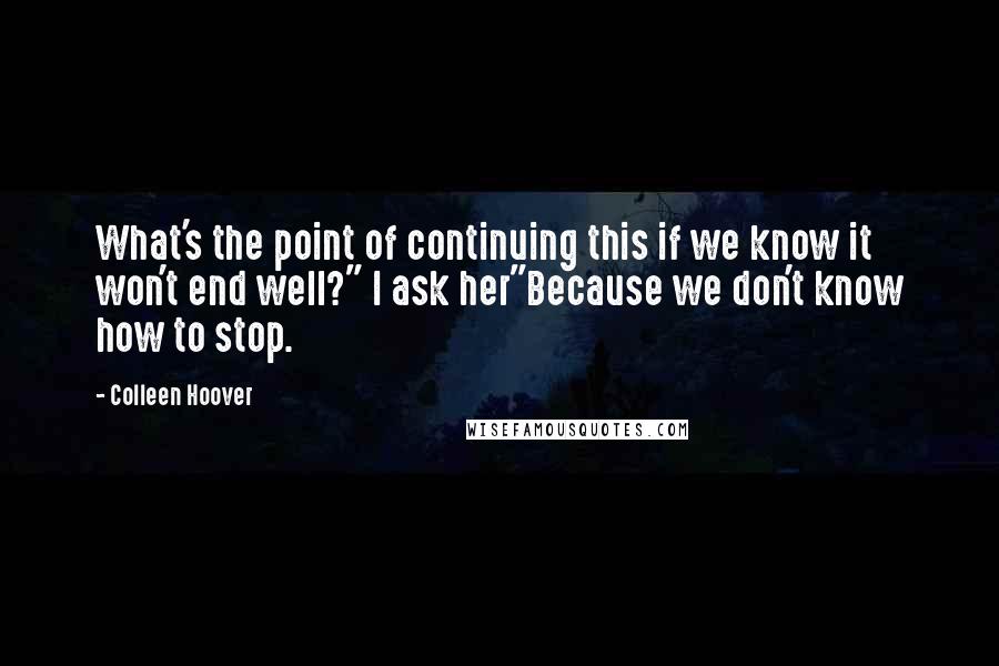 Colleen Hoover Quotes: What's the point of continuing this if we know it won't end well?" I ask her"Because we don't know how to stop.