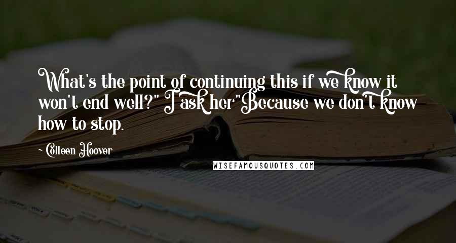 Colleen Hoover Quotes: What's the point of continuing this if we know it won't end well?" I ask her"Because we don't know how to stop.