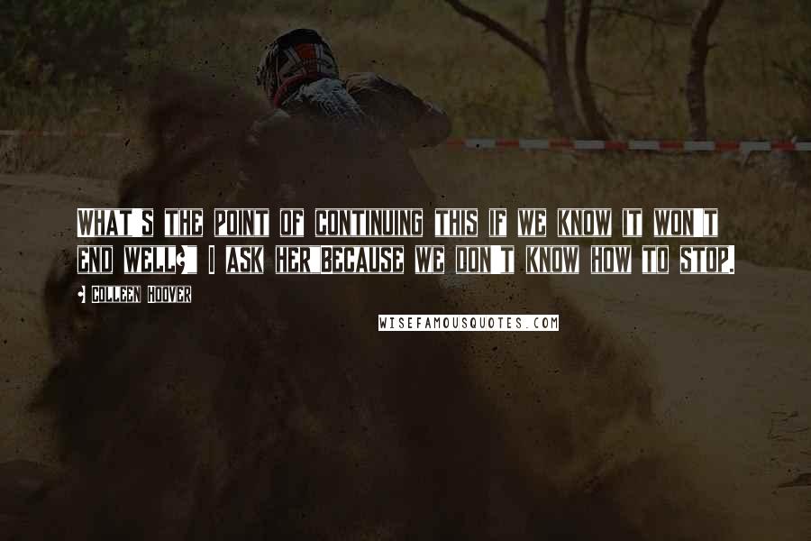 Colleen Hoover Quotes: What's the point of continuing this if we know it won't end well?" I ask her"Because we don't know how to stop.