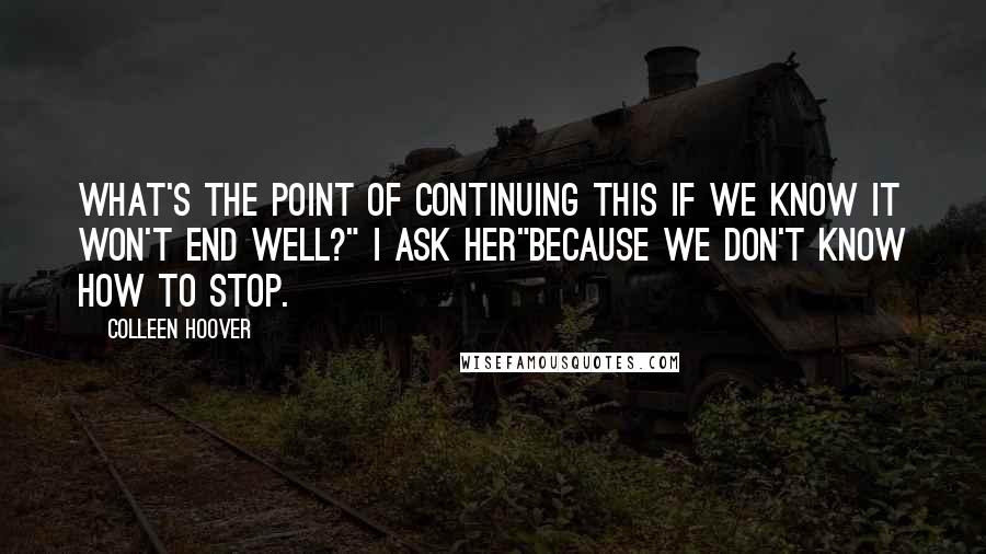 Colleen Hoover Quotes: What's the point of continuing this if we know it won't end well?" I ask her"Because we don't know how to stop.