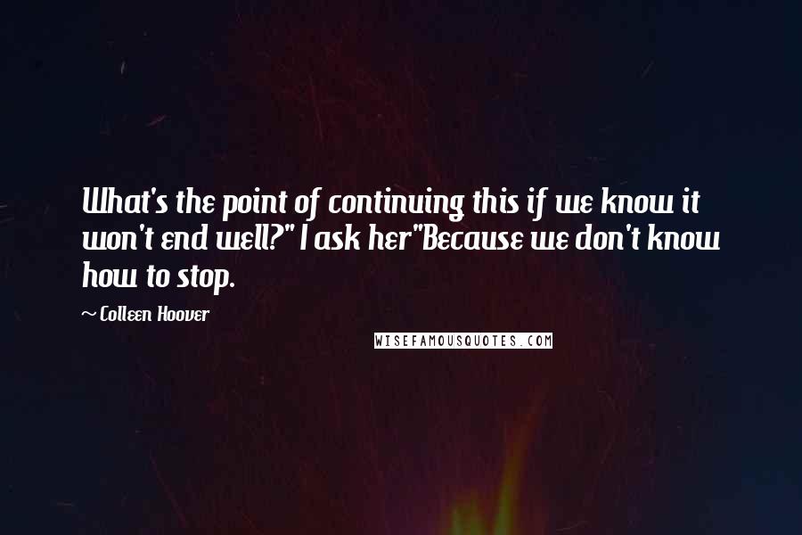 Colleen Hoover Quotes: What's the point of continuing this if we know it won't end well?" I ask her"Because we don't know how to stop.