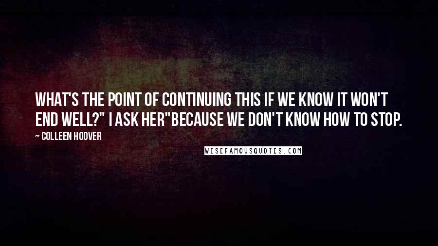 Colleen Hoover Quotes: What's the point of continuing this if we know it won't end well?" I ask her"Because we don't know how to stop.