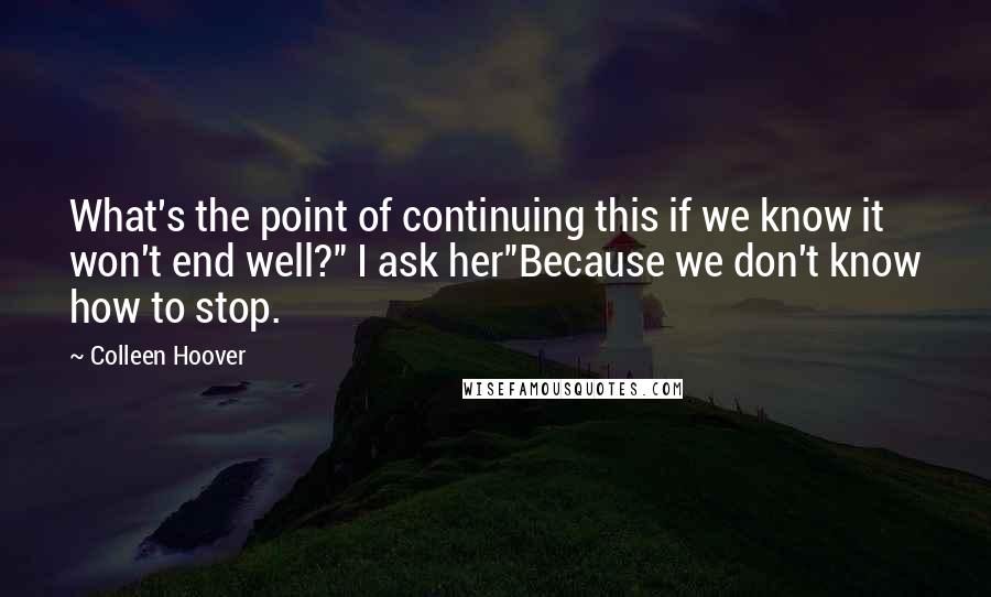 Colleen Hoover Quotes: What's the point of continuing this if we know it won't end well?" I ask her"Because we don't know how to stop.