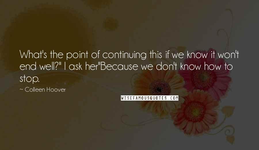 Colleen Hoover Quotes: What's the point of continuing this if we know it won't end well?" I ask her"Because we don't know how to stop.