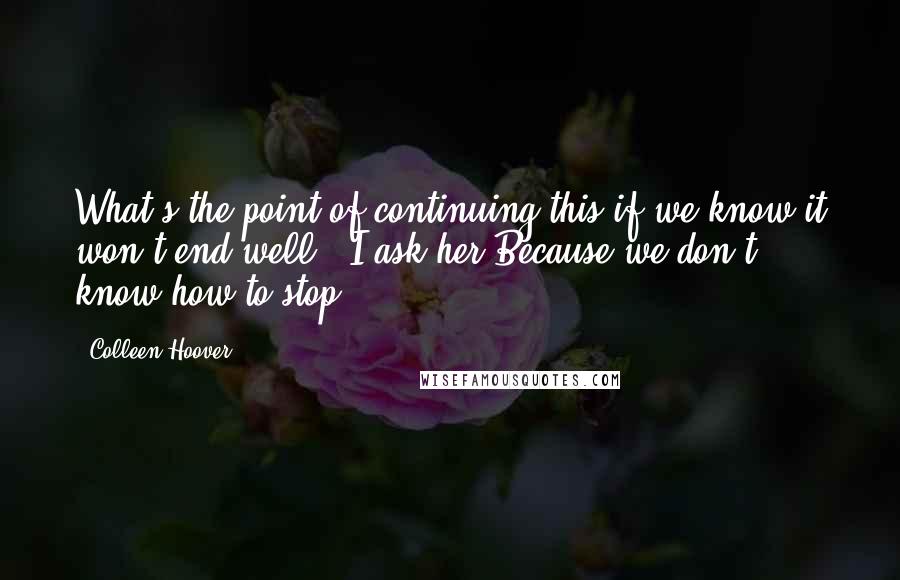 Colleen Hoover Quotes: What's the point of continuing this if we know it won't end well?" I ask her"Because we don't know how to stop.