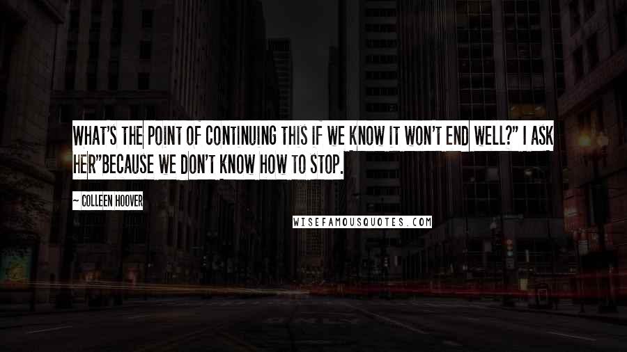 Colleen Hoover Quotes: What's the point of continuing this if we know it won't end well?" I ask her"Because we don't know how to stop.