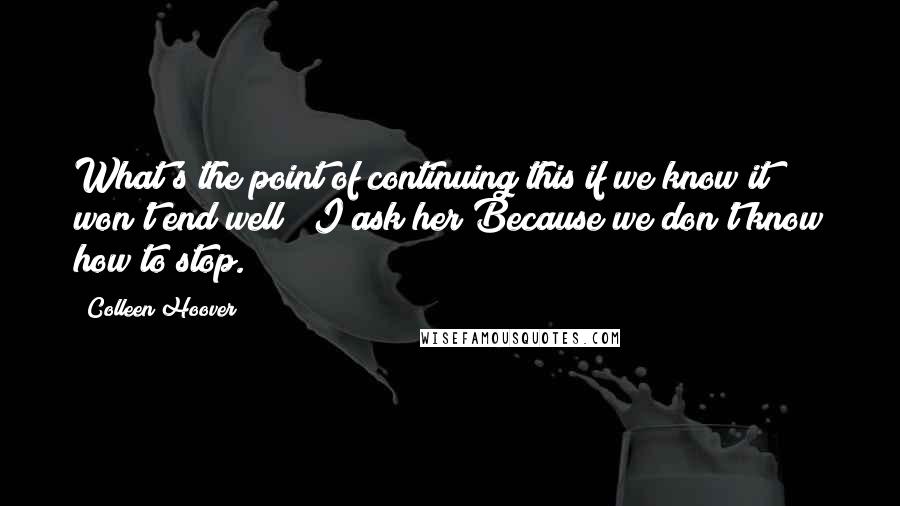 Colleen Hoover Quotes: What's the point of continuing this if we know it won't end well?" I ask her"Because we don't know how to stop.