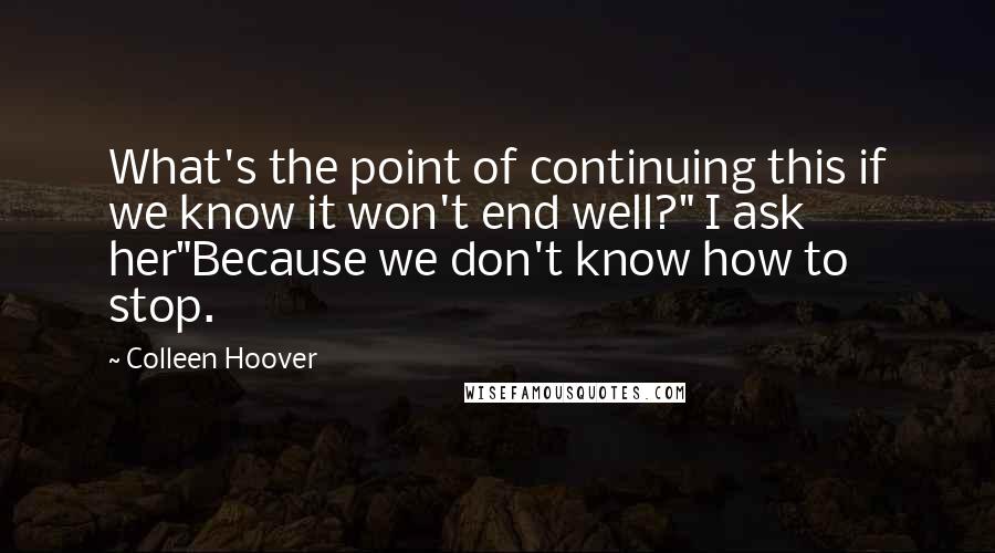 Colleen Hoover Quotes: What's the point of continuing this if we know it won't end well?" I ask her"Because we don't know how to stop.