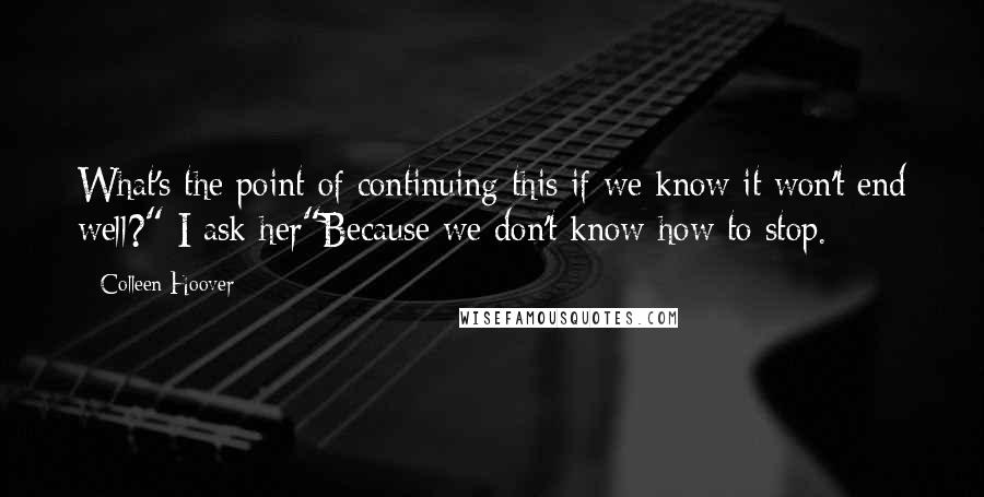 Colleen Hoover Quotes: What's the point of continuing this if we know it won't end well?" I ask her"Because we don't know how to stop.