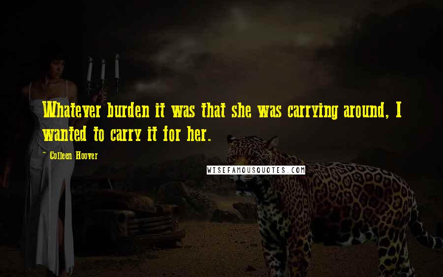 Colleen Hoover Quotes: Whatever burden it was that she was carrying around, I wanted to carry it for her.