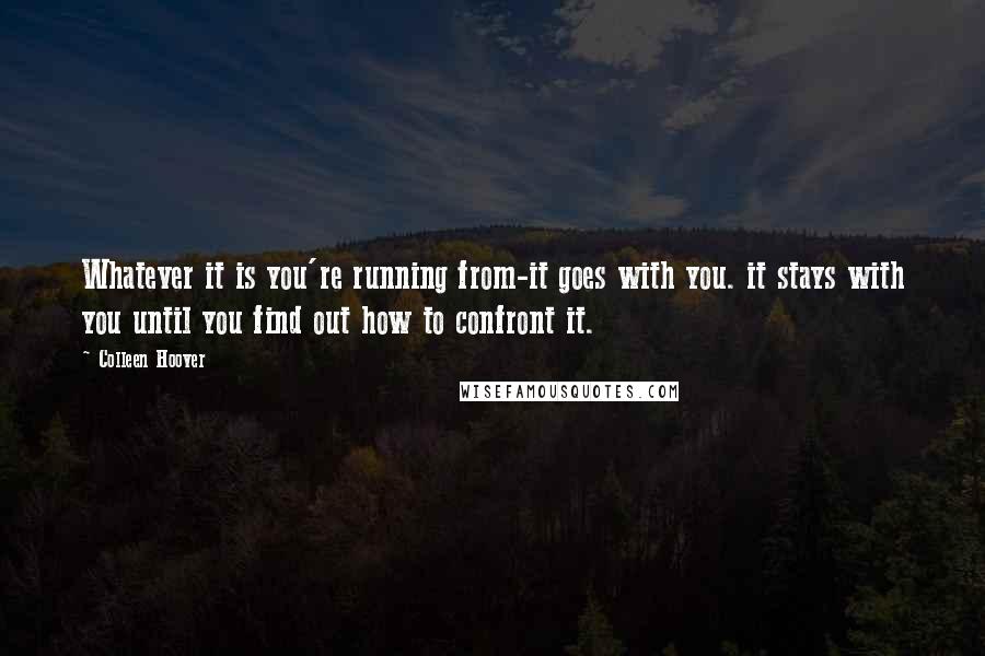 Colleen Hoover Quotes: Whatever it is you're running from-it goes with you. it stays with you until you find out how to confront it.