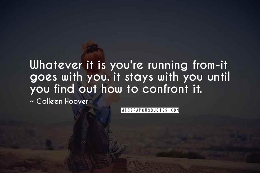 Colleen Hoover Quotes: Whatever it is you're running from-it goes with you. it stays with you until you find out how to confront it.