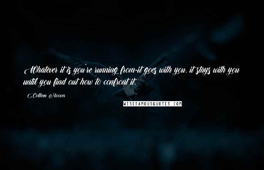 Colleen Hoover Quotes: Whatever it is you're running from-it goes with you. it stays with you until you find out how to confront it.