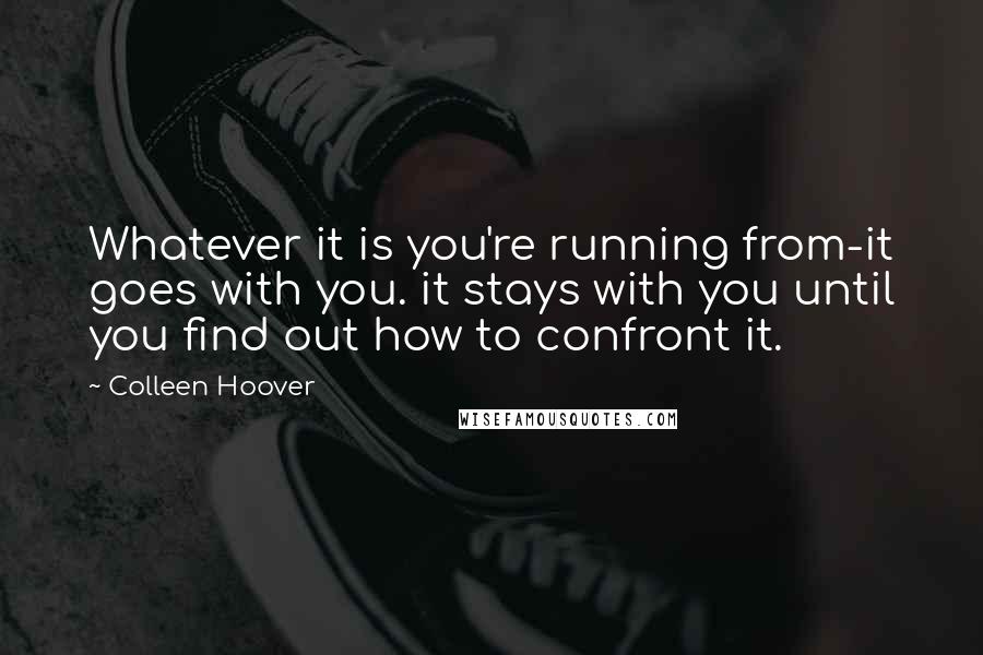 Colleen Hoover Quotes: Whatever it is you're running from-it goes with you. it stays with you until you find out how to confront it.